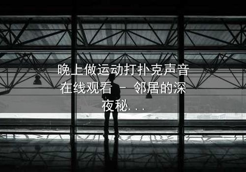 晚上做运动打扑克声音在线观看 - 邻居的深夜秘密,你敢偷听吗?