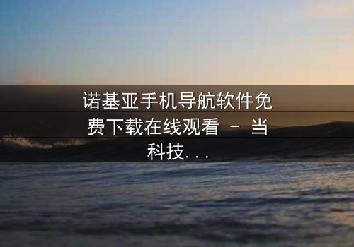 诺基亚手机导航软件免费下载在线观看 - 当科技背叛,谁能导航你的命运?