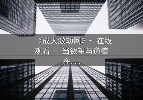 《成人激动网》- 在线观看 - 当欲望与道德在黑暗中碰撞