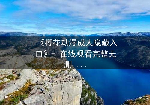 《樱花动漫成人隐藏入口》- 在线观看完整无删 - 揭开虚拟世界的致命诱惑