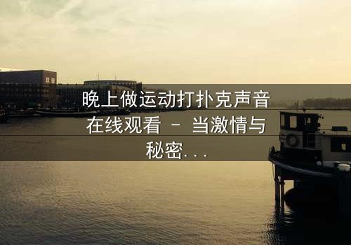 晚上做运动打扑克声音在线观看 - 当激情与秘密交织,谁能全身而退?