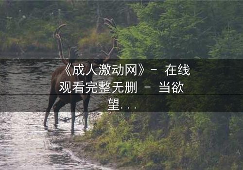 《成人激动网》- 在线观看完整无删 - 当欲望与理智在暗网交锋