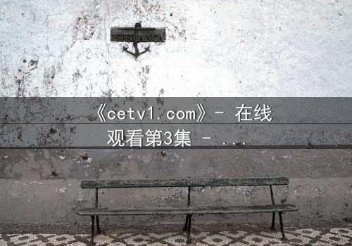 《cetv1.com》- 在线观看第3集 - 当真相撕裂亲情,谁能全身而退?