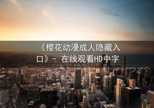 《樱花动漫成人隐藏入口》- 在线观看HD中字 - 揭开虚拟世界的致命诱惑