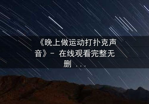 《晚上做运动打扑克声音》- 在线观看完整无删 - 邻居的深夜秘密即将揭晓