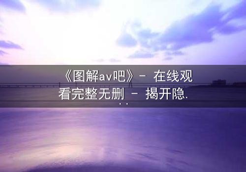 《图解av吧》- 在线观看完整无删 - 揭开隐藏的真相