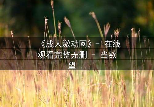 《成人激动网》- 在线观看完整无删 - 当欲望与道德在黑暗中碰撞