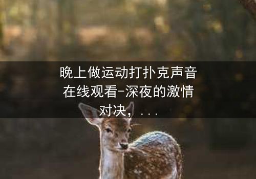 晚上做运动打扑克声音在线观看-深夜的激情对决,谁在暗中操控一切?