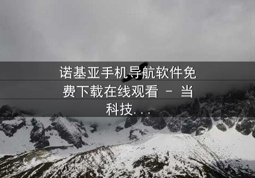 诺基亚手机导航软件免费下载在线观看 - 当科技背叛,谁能指引归途?