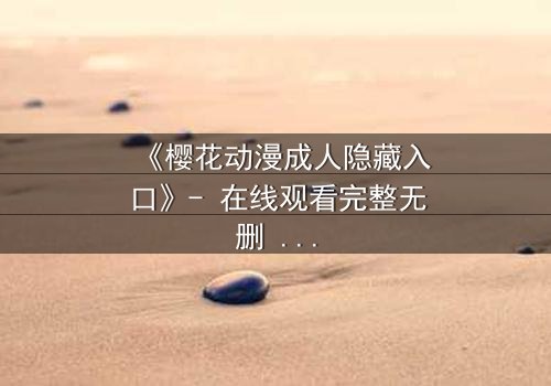 《樱花动漫成人隐藏入口》- 在线观看完整无删 - 揭开虚拟世界的禁忌之门