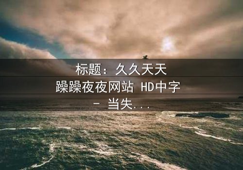标题:久久天天躁躁夜夜网站 HD中字 - 当失眠成为诅咒,谁能逃脱夜的魔爪?