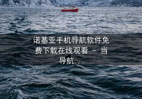 诺基亚手机导航软件免费下载在线观看 - 当导航失灵,命运转向何方?