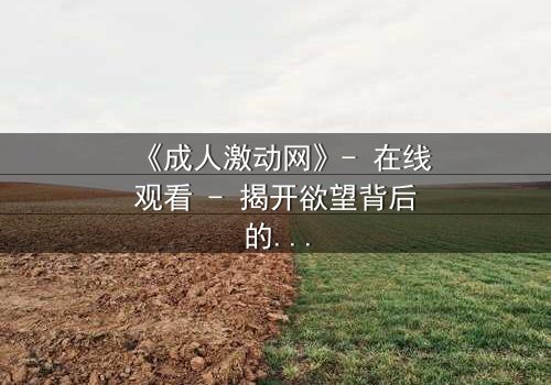 《成人激动网》- 在线观看 - 揭开欲望背后的致命陷阱