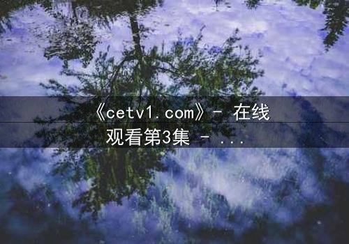 《cetv1.com》- 在线观看第3集 - 当真相撕裂亲情,谁能全身而退?