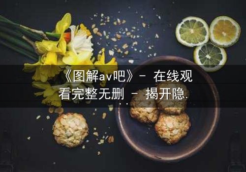 《图解av吧》- 在线观看完整无删 - 揭开隐藏的真相,你敢点开吗?