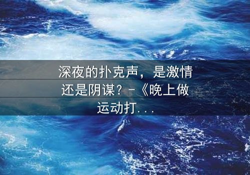 深夜的扑克声,是激情还是阴谋?-《晚上做运动打扑克声音》在线观看 - 一场无法预料的致命游戏