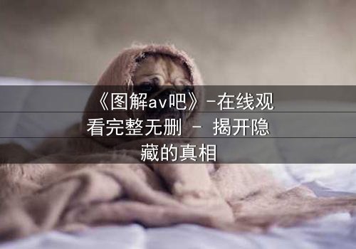 《图解av吧》-在线观看完整无删 - 揭开隐藏的真相
