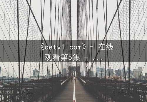 《cetv1.com》- 在线观看第5集 - 一场背叛与救赎的终极对决