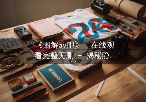 《图解av吧》- 在线观看完整无删 - 揭秘隐藏的真相与人性挣扎