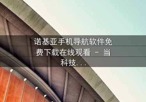 诺基亚手机导航软件免费下载在线观看 - 当科技成为生存的唯一希望