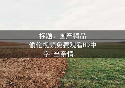 标题:国产精品偷伦视频免费观看HD中字-当亲情与欲望交织的致命漩涡