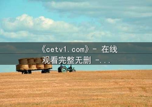 《cetv1.com》- 在线观看完整无删 - 揭开隐藏的真相,你敢直面吗?