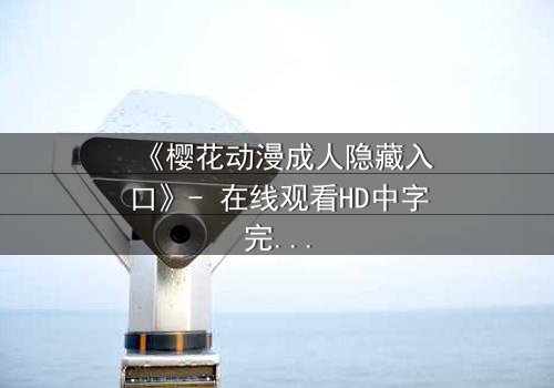 《樱花动漫成人隐藏入口》- 在线观看HD中字完整无删 - 揭开虚拟世界的致命诱惑