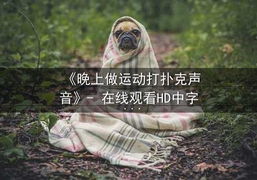 《晚上做运动打扑克声音》- 在线观看HD中字 - 当深夜的喘息声揭开惊天秘密