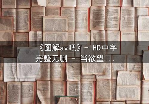 《图解av吧》- HD中字完整无删 - 当欲望密码撕裂伦理边界