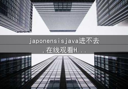 《japonensisjava进不去》- 在线观看HD中字 - 免费1080P超清完整无删