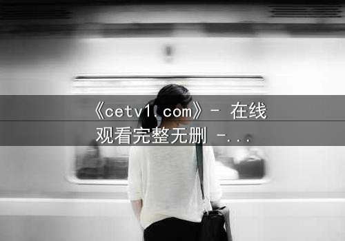 《cetv1.com》- 在线观看完整无删 - 当真相撕裂亲情,谁将幸存?