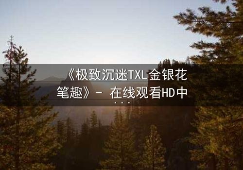 《极致沉迷TXL金银花笔趣》- 在线观看HD中字 - 揭开禁忌之恋的隐秘面纱