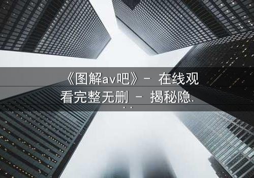 《图解av吧》- 在线观看完整无删 - 揭秘隐藏的真相