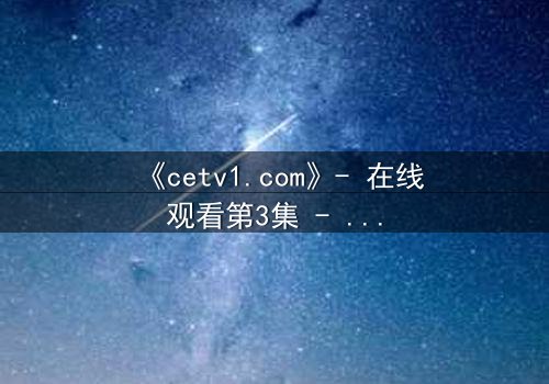 《cetv1.com》- 在线观看第3集 - 揭开隐藏的真相,你敢点开吗?