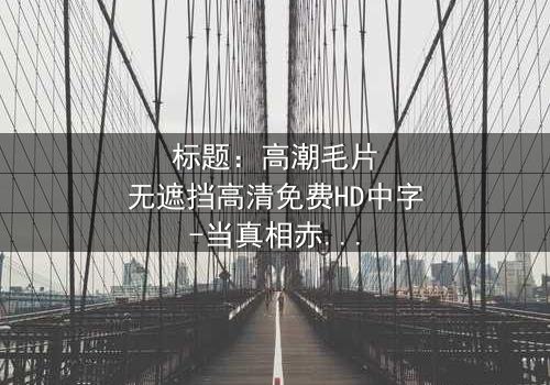 标题:高潮毛片无遮挡高清免费HD中字-当真相赤裸时人性如何抉择