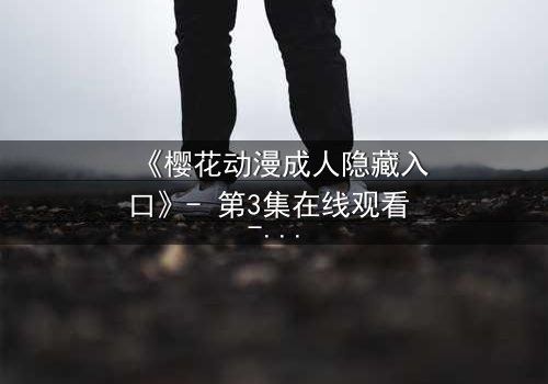 《樱花动漫成人隐藏入口》- 第3集在线观看 - 揭开禁忌动漫的终极秘密