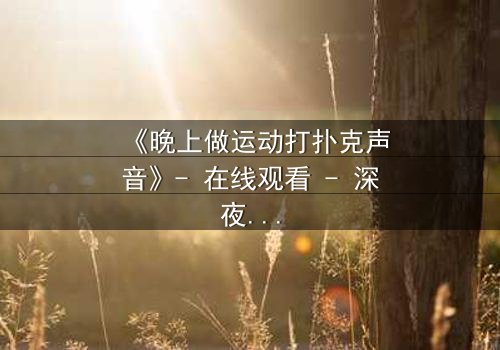 《晚上做运动打扑克声音》- 在线观看 - 深夜的声响,藏着谁的秘密?