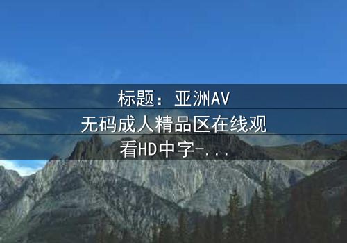 标题:亚洲AV无码成人精品区在线观看HD中字-揭开数字时代的伦理迷局