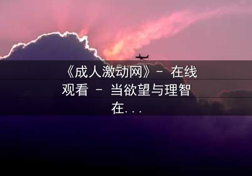 《成人激动网》- 在线观看 - 当欲望与理智在午夜交锋