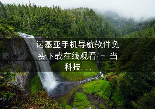 诺基亚手机导航软件免费下载在线观看 - 当科技成为生存的唯一希望