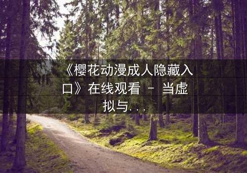 《樱花动漫成人隐藏入口》在线观看 - 当虚拟与现实交织,谁在暗中操控你的欲望?