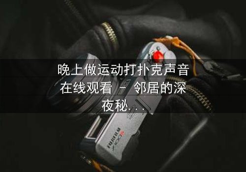 晚上做运动打扑克声音在线观看 - 邻居的深夜秘密,你敢听吗?