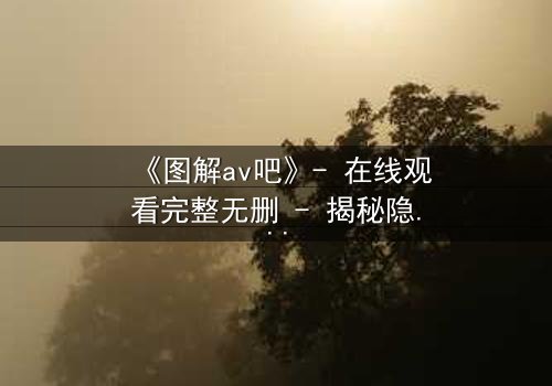 《图解av吧》- 在线观看完整无删 - 揭秘隐藏的真相与人性挣扎