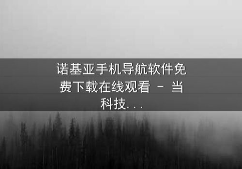 诺基亚手机导航软件免费下载在线观看 - 当科技背叛,谁能导航你的命运?