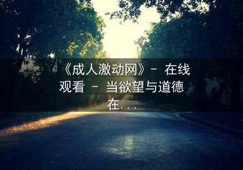 《成人激动网》- 在线观看 - 当欲望与道德在黑暗中碰撞