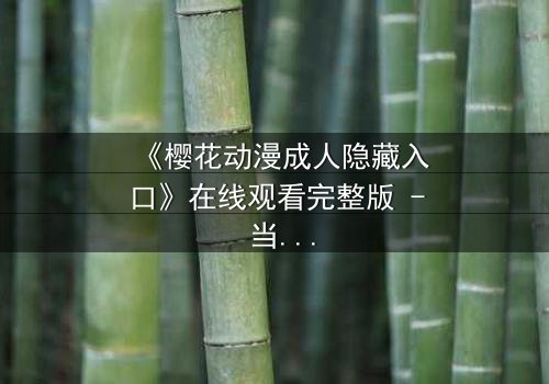 《樱花动漫成人隐藏入口》在线观看完整版 - 当虚拟世界吞噬现实,谁能逃脱?