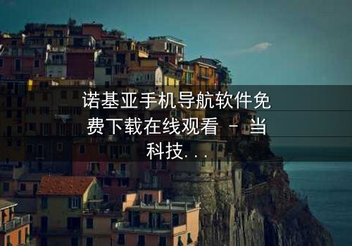 诺基亚手机导航软件免费下载在线观看 - 当科技成为救赎的唯一路径