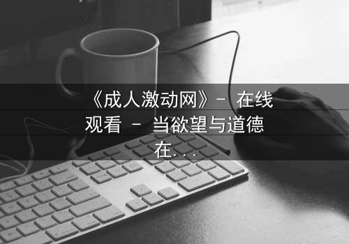 《成人激动网》- 在线观看 - 当欲望与道德在深夜碰撞,谁将主宰你的灵魂?