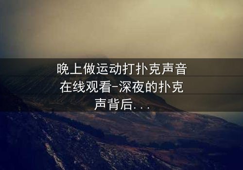晚上做运动打扑克声音在线观看-深夜的扑克声背后,隐藏着怎样的秘密?