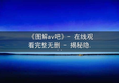 《图解av吧》- 在线观看完整无删 - 揭秘隐藏的欲望与救赎